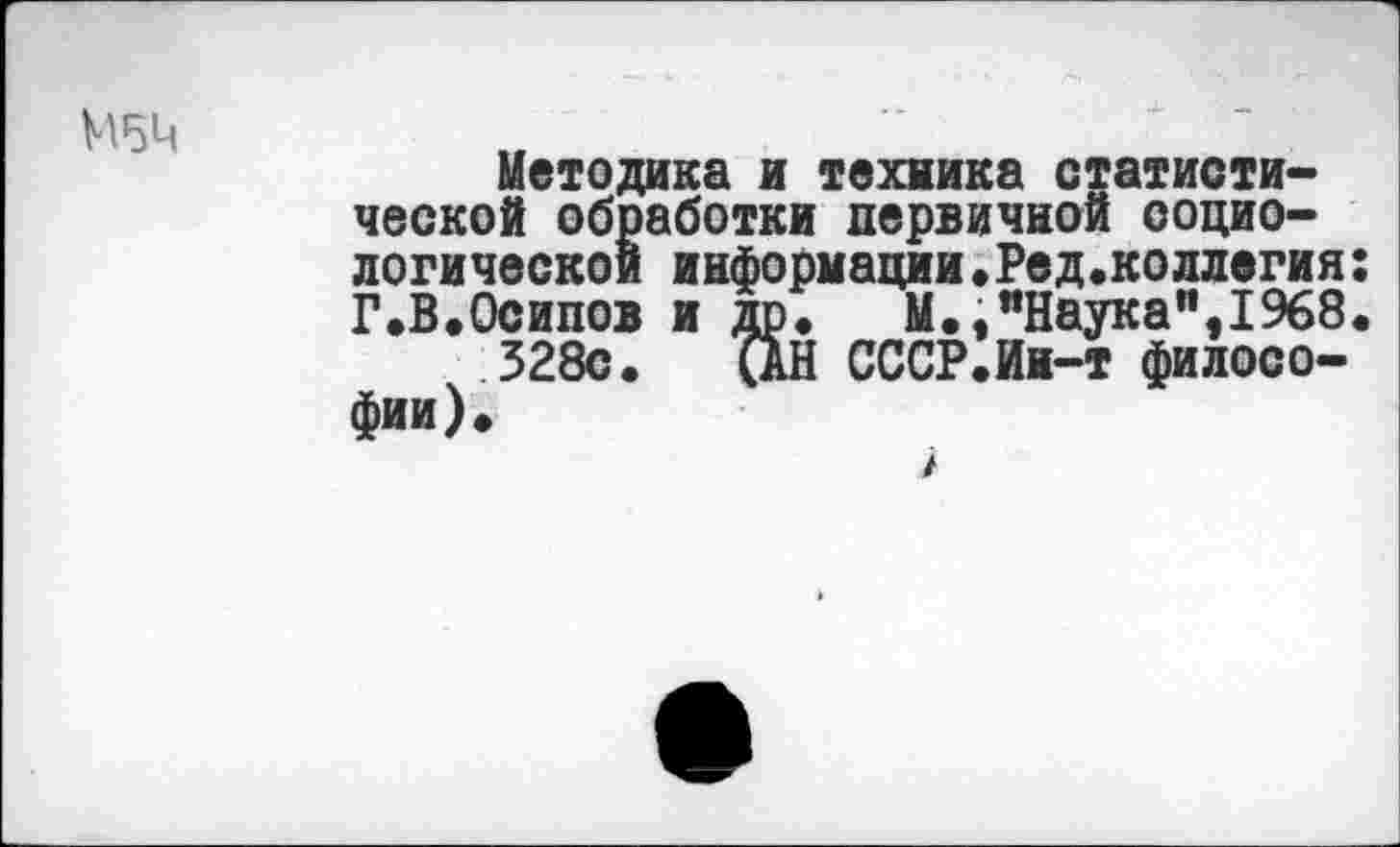 ﻿М5М
Методика и техника статистической обработки первичной социологической информации.Ред.коллегия Г.В.Осипов и др. М.,"Наука”,1968 328с. (АН СССР.Ин-т философии).